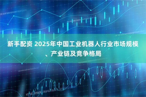 新手配资 2025年中国工业机器人行业市场规模、产业链及竞争格局