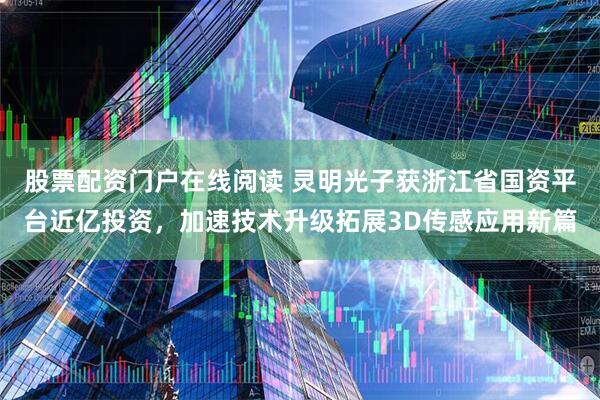 股票配资门户在线阅读 灵明光子获浙江省国资平台近亿投资，加速技术升级拓展3D传感应用新篇