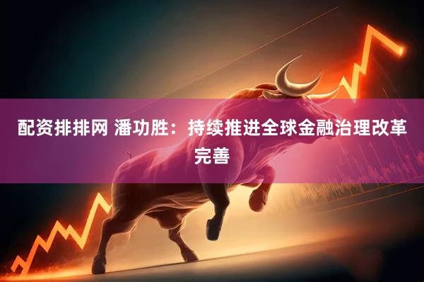 配资排排网 潘功胜：持续推进全球金融治理改革完善