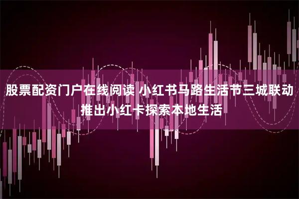 股票配资门户在线阅读 小红书马路生活节三城联动 推出小红卡探索本地生活