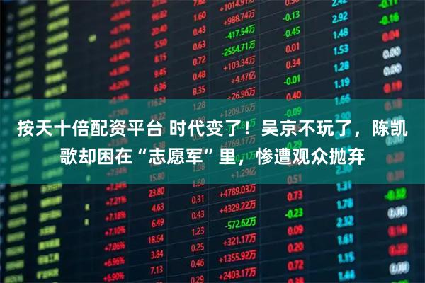 按天十倍配资平台 时代变了！吴京不玩了，陈凯歌却困在“志愿军”里，惨遭观众抛弃