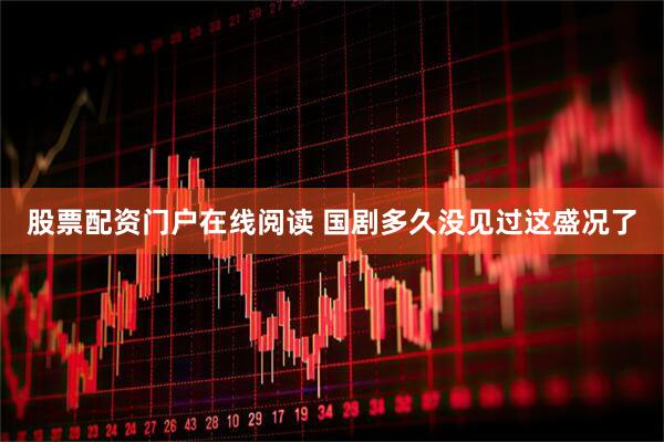 股票配资门户在线阅读 国剧多久没见过这盛况了