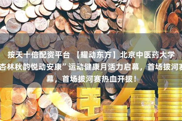 按天十倍配资平台 【耀动东方】北京中医药大学东方医院“杏林秋韵悦动安康”运动健康月活力启幕，首场拔河赛热血开拔！