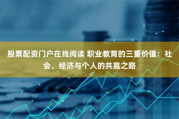 股票配资门户在线阅读 职业教育的三重价值：社会、经济与个人的共赢之路