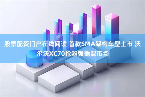 股票配资门户在线阅读 首款SMA架构车型上市 沃尔沃XC70抢滩强插混市场