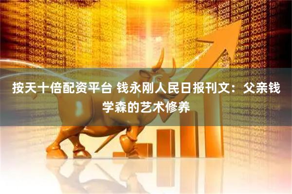 按天十倍配资平台 钱永刚人民日报刊文：父亲钱学森的艺术修养