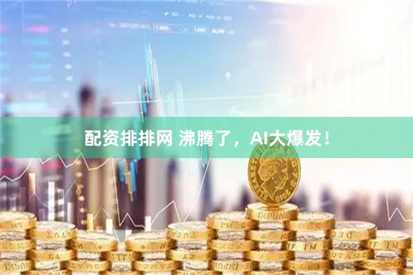 配资排排网 沸腾了，AI大爆发！