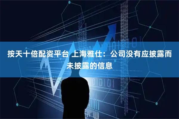 按天十倍配资平台 上海雅仕：公司没有应披露而未披露的信息
