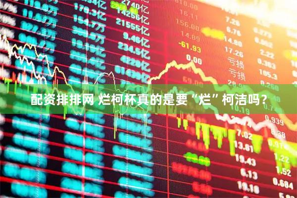 配资排排网 烂柯杯真的是要“烂”柯洁吗？