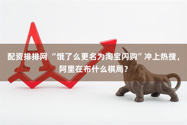 配资排排网 “饿了么更名为淘宝闪购”冲上热搜，阿里在布什么棋局？