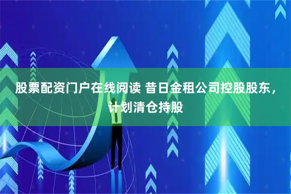 股票配资门户在线阅读 昔日金租公司控股股东，计划清仓持股