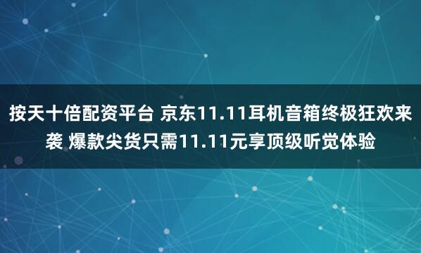 按天十倍配资平台 京东11.11耳机音箱终极狂欢来袭 爆款尖货只需11.11元享顶级听觉体验