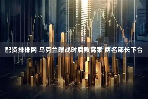 配资排排网 乌克兰曝战时腐败窝案 两名部长下台