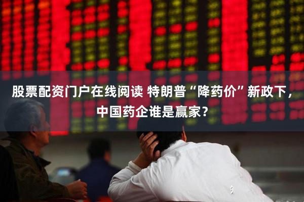 股票配资门户在线阅读 特朗普“降药价”新政下，中国药企谁是赢家？