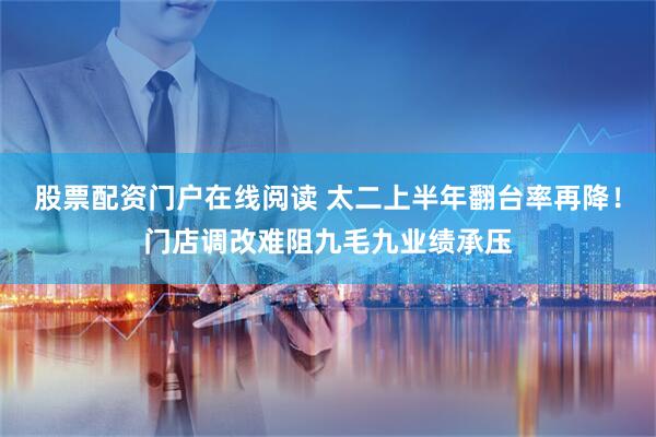 股票配资门户在线阅读 太二上半年翻台率再降！门店调改难阻九毛九业绩承压