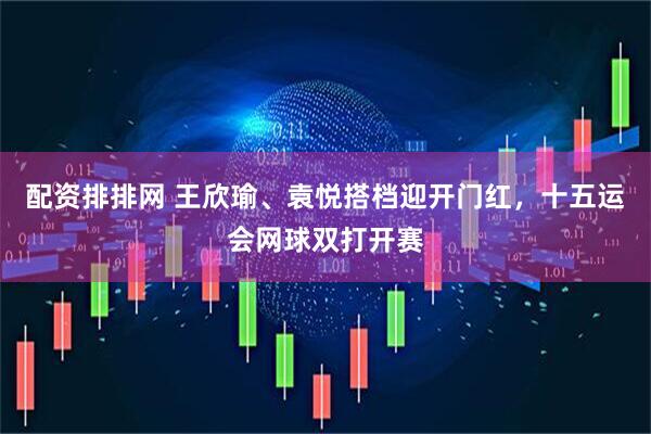 配资排排网 王欣瑜、袁悦搭档迎开门红，十五运会网球双打开赛