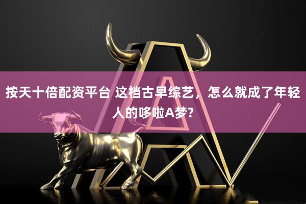 按天十倍配资平台 这档古早综艺，怎么就成了年轻人的哆啦A梦?