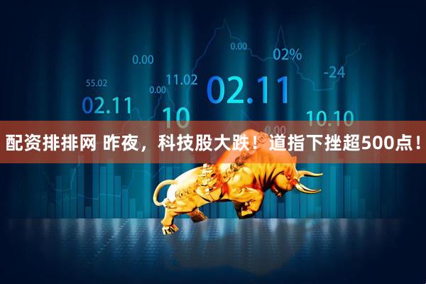 配资排排网 昨夜，科技股大跌！道指下挫超500点！