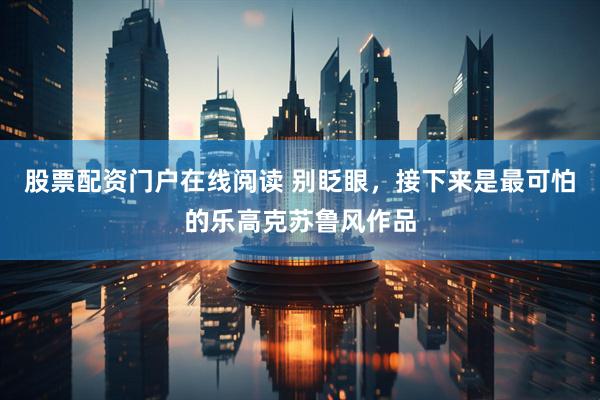 股票配资门户在线阅读 别眨眼，接下来是最可怕的乐高克苏鲁风作品