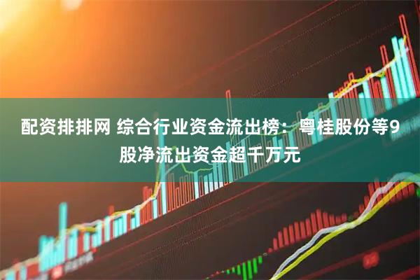 配资排排网 综合行业资金流出榜：粤桂股份等9股净流出资金超千万元
