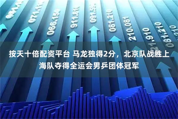 按天十倍配资平台 马龙独得2分，北京队战胜上海队夺得全运会男乒团体冠军