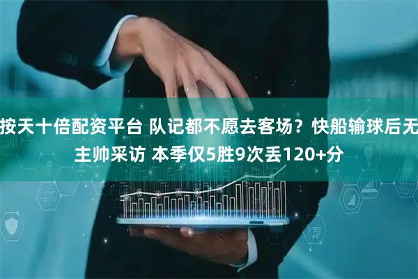 按天十倍配资平台 队记都不愿去客场？快船输球后无主帅采访 本季仅5胜9次丢120+分
