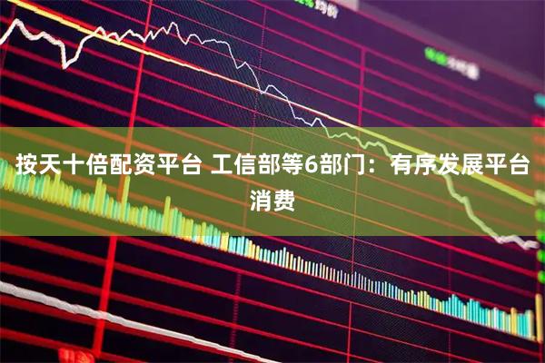 按天十倍配资平台 工信部等6部门：有序发展平台消费