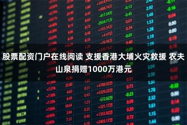 股票配资门户在线阅读 支援香港大埔火灾救援 农夫山泉捐赠1000万港元