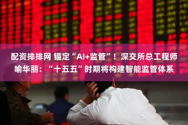 配资排排网 锚定“AI+监管”！深交所总工程师喻华丽：“十五五”时期将构建智能监管体系