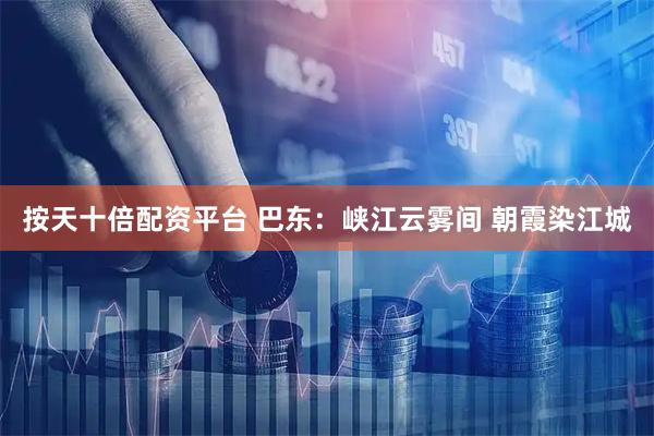 按天十倍配资平台 巴东：峡江云雾间 朝霞染江城