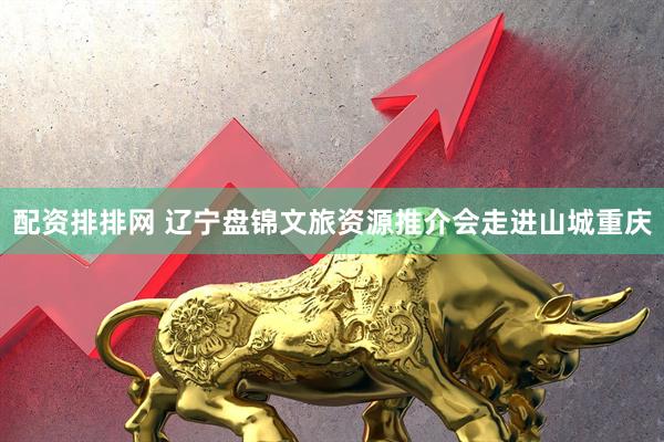 配资排排网 辽宁盘锦文旅资源推介会走进山城重庆