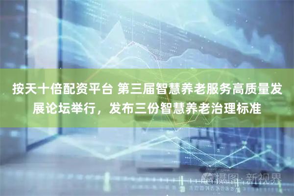 按天十倍配资平台 第三届智慧养老服务高质量发展论坛举行，发布三份智慧养老治理标准