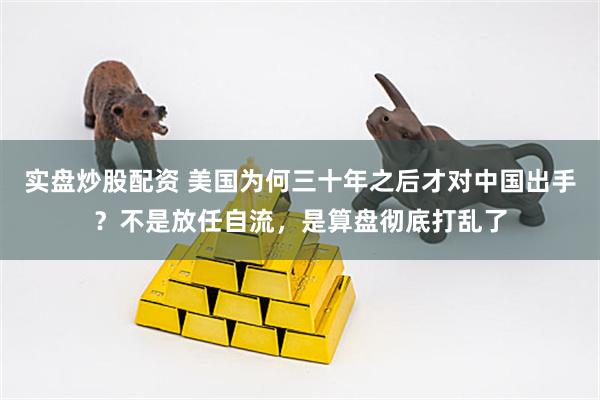 实盘炒股配资 美国为何三十年之后才对中国出手？不是放任自流，是算盘彻底打乱了