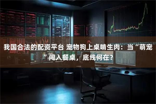 我国合法的配资平台 宠物狗上桌啃生肉：当“萌宠”闯入餐桌，底线何在？