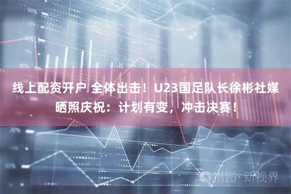 线上配资开户 全体出击！U23国足队长徐彬社媒晒照庆祝：计划有变，冲击决赛！