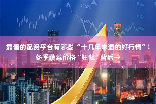 靠谱的配资平台有哪些 “十几年未遇的好行情”！冬季蔬菜价格“狂飙”背后→