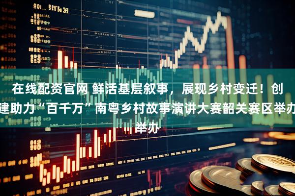 在线配资官网 鲜活基层叙事，展现乡村变迁！创建助力“百千万”南粤乡村故事演讲大赛韶关赛区举办