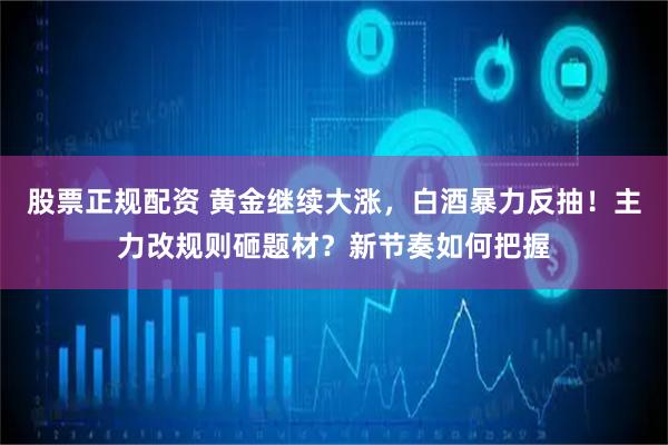 股票正规配资 黄金继续大涨，白酒暴力反抽！主力改规则砸题材？新节奏如何把握