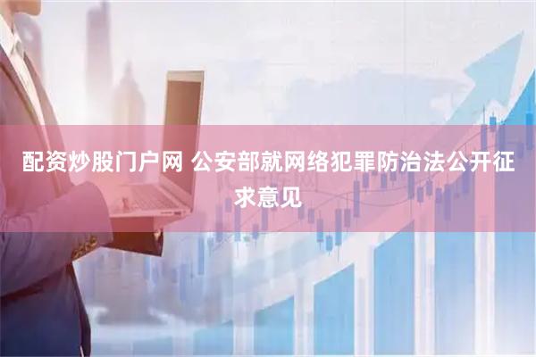 配资炒股门户网 公安部就网络犯罪防治法公开征求意见