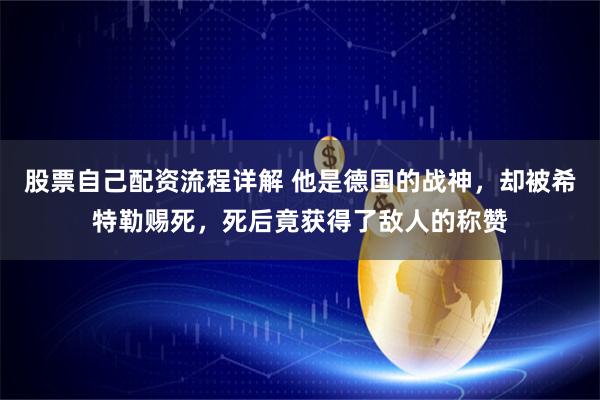 股票自己配资流程详解 他是德国的战神，却被希特勒赐死，死后竟获得了敌人的称赞