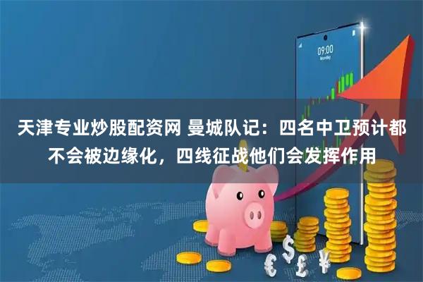天津专业炒股配资网 曼城队记：四名中卫预计都不会被边缘化，四线征战他们会发挥作用