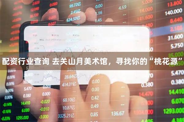 配资行业查询 去关山月美术馆，寻找你的“桃花源”