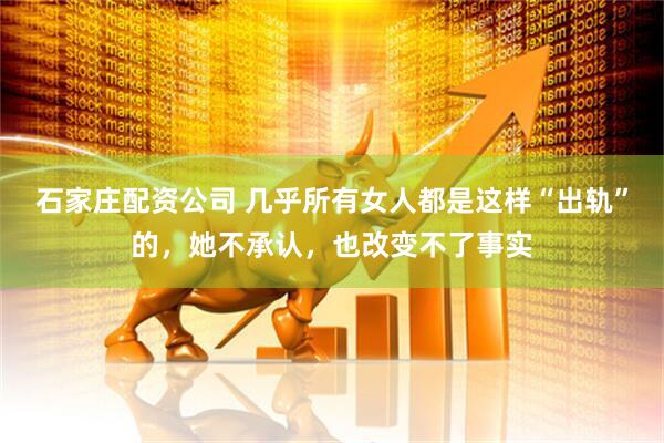 石家庄配资公司 几乎所有女人都是这样“出轨”的，她不承认，也改变不了事实