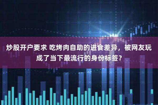 炒股开户要求 吃烤肉自助的进食差异，被网友玩成了当下最流行的身份标签？