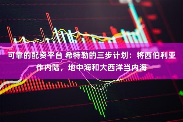 可靠的配资平台 希特勒的三步计划：将西伯利亚作内陆，地中海和大西洋当内海