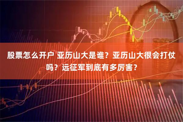 股票怎么开户 亚历山大是谁？亚历山大很会打仗吗？远征军到底有多厉害？