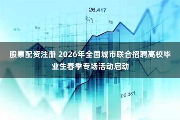 股票配资注册 2026年全国城市联合招聘高校毕业生春季专场活动启动