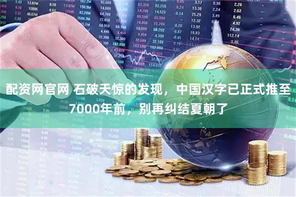 配资网官网 石破天惊的发现，中国汉字已正式推至7000年前，别再纠结夏朝了