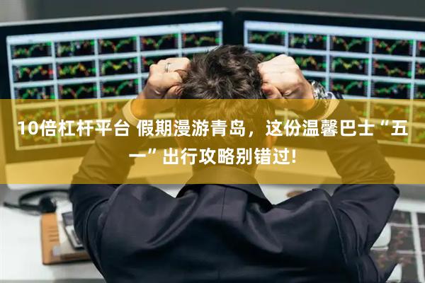 10倍杠杆平台 假期漫游青岛，这份温馨巴士“五一”出行攻略别错过!