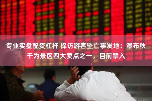 专业实盘配资杠杆 探访游客坠亡事发地：瀑布秋千为景区四大卖点之一，目前禁入